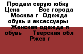 Продам серую юбку › Цена ­ 350 - Все города, Москва г. Одежда, обувь и аксессуары » Женская одежда и обувь   . Тверская обл.,Ржев г.